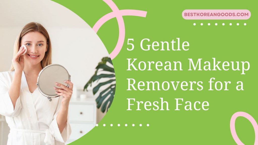 5 Gentle Korean Makeup Removers for a Fresh Face